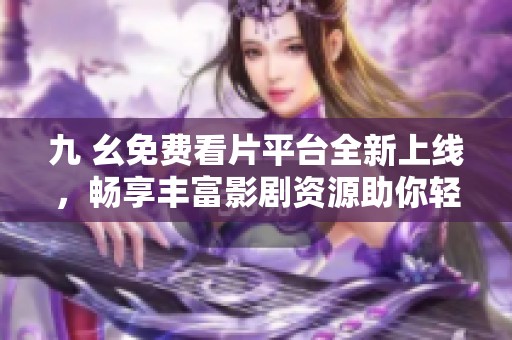 九 幺免費看片平臺全新上線，暢享豐富影劇資源助你輕松觀影