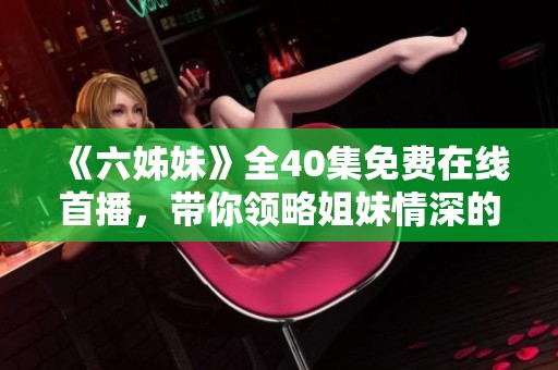 《六姊妹》全40集免費在線首播，帶你領(lǐng)略姐妹情深的動人故事