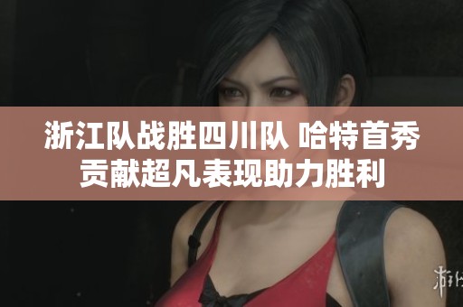 浙江隊?wèi)?zhàn)勝四川隊 哈特首秀貢獻(xiàn)超凡表現(xiàn)助力勝利