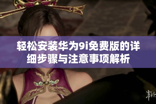 輕松安裝華為9i免費版的詳細步驟與注意事項解析