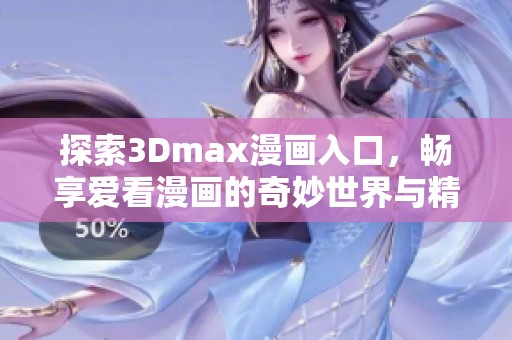 探索3Dmax漫畫入口，暢享愛看漫畫的奇妙世界與精彩故事