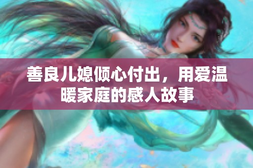 善良兒媳傾心付出，用愛溫暖家庭的感人故事