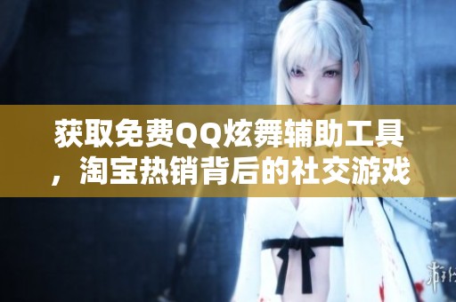 獲取免費(fèi)QQ炫舞輔助工具，淘寶熱銷背后的社交游戲趨勢分析
