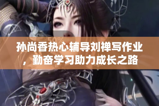 孫尚香熱心輔導劉禪寫作業(yè)，勤奮學習助力成長之路