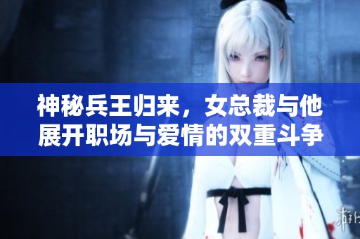 神秘兵王歸來(lái),女總裁與他展開職場(chǎng)與愛情的雙重斗爭(zhēng) 神秘兵王歸來(lái),女總裁與他展開職場(chǎng)與愛情的雙重斗爭(zhēng)