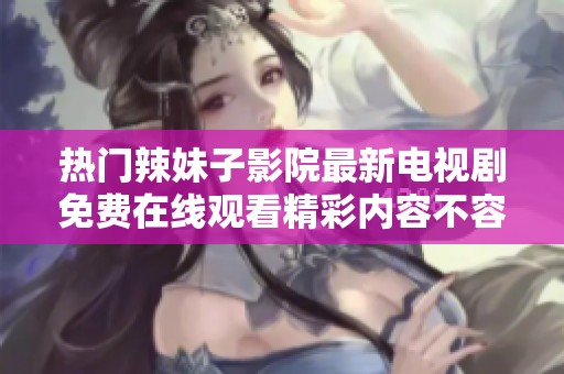 熱門辣妹子影院最新電視劇免費(fèi)在線觀看精彩內(nèi)容不容錯(cuò)過