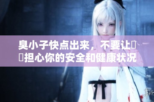 臭小子快點(diǎn)出來(lái),不要讓嫲嫲擔(dān)心你的安全和健康狀況 臭小子快點(diǎn)出來(lái),不要讓嫲嫲擔(dān)心你的安全和健康狀況