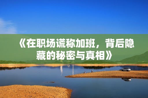 《在職場(chǎng)謊稱加班，背后隱藏的秘密與真相》