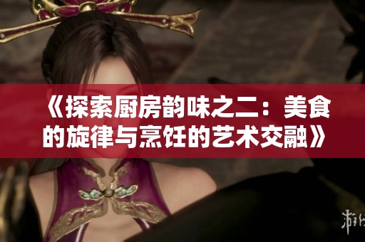 《探索廚房韻味之二：美食的旋律與烹飪的藝術(shù)交融》