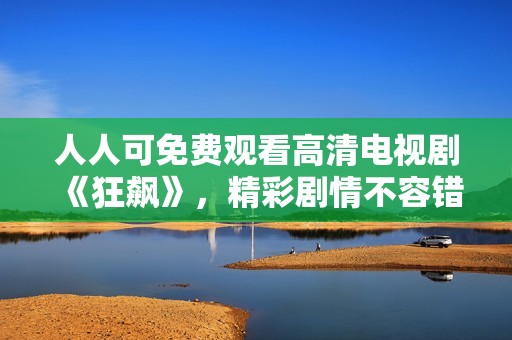 人人可免費(fèi)觀看高清電視劇《狂飆》，精彩劇情不容錯(cuò)過(guò)！