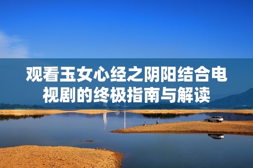 觀看玉女心經(jīng)之陰陽結(jié)合電視劇的終極指南與解讀
