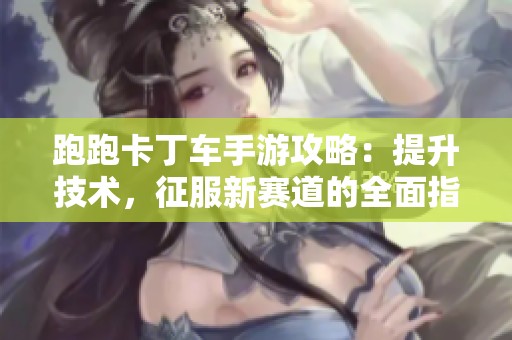跑跑卡丁車手游攻略：提升技術，征服新賽道的全面指南