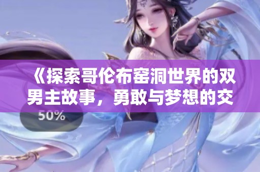 《探索哥倫布窯洞世界的雙男主故事，勇敢與夢想的交融之旅》
