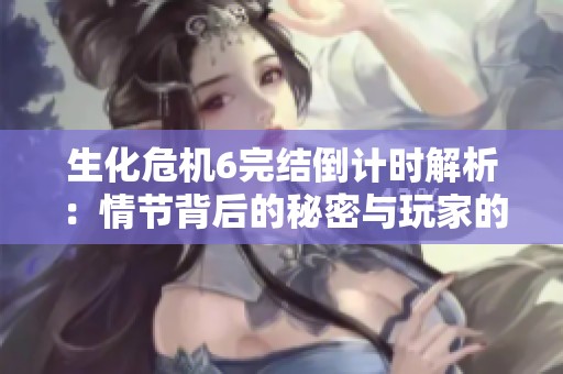生化危機(jī)6完結(jié)倒計(jì)時(shí)解析：情節(jié)背后的秘密與玩家的情感共鳴