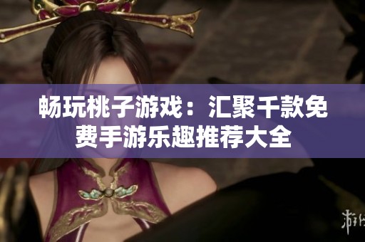 暢玩桃子游戲：匯聚千款免費(fèi)手游樂趣推薦大全