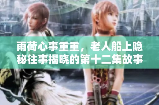 雨荷心事重重，老人船上隱秘往事揭曉的第十二集故事解析