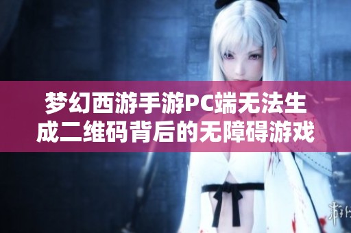 夢幻西游手游PC端無法生成二維碼背后的無障礙游戲體驗(yàn)挑戰(zhàn)揭秘