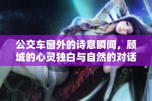 公交車窗外的詩意瞬間，顧城的心靈獨(dú)白與自然的對(duì)話