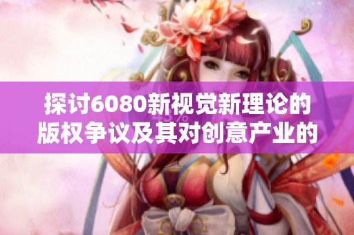 探討6080新視覺新理論的版權(quán)爭議及其對(duì)創(chuàng)意產(chǎn)業(yè)的影響