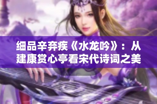 細(xì)品辛棄疾《水龍吟》：從建康賞心亭看宋代詩(shī)詞之美
