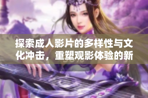 探索成人影片的多樣性與文化沖擊，重塑觀影體驗的新視角