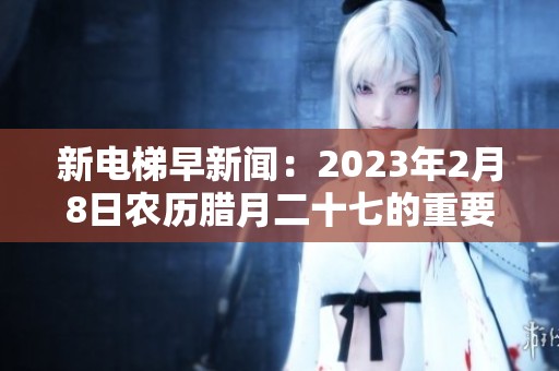 新電梯早新聞：2023年2月8日農歷臘月二十七的重要資訊匯總