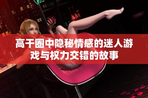 高干圈中隱秘情感的迷人游戲與權力交錯的故事