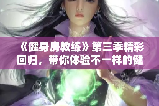 《健身房教練》第三季精彩回歸，帶你體驗(yàn)不一樣的健身之旅與成長故事
