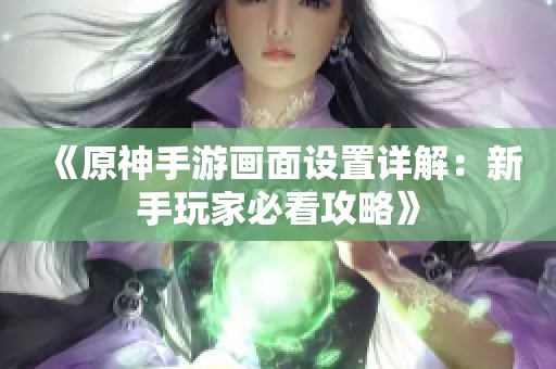 《原神手游畫面設(shè)置詳解：新手玩家必看攻略》