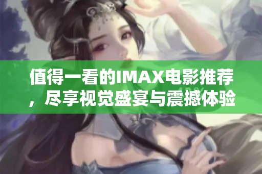 值得一看的IMAX電影推薦，盡享視覺盛宴與震撼體驗！