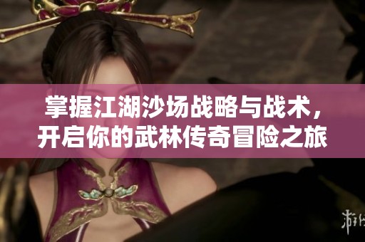 掌握江湖沙場戰(zhàn)略與戰(zhàn)術(shù)，開啟你的武林傳奇冒險之旅