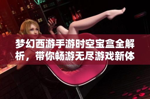 夢幻西游手游時空寶盒全解析，帶你暢游無盡游戲新體驗！