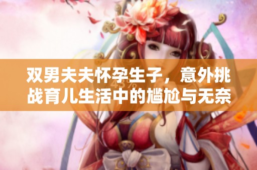雙男夫夫懷孕生子，意外挑戰(zhàn)育兒生活中的尷尬與無奈