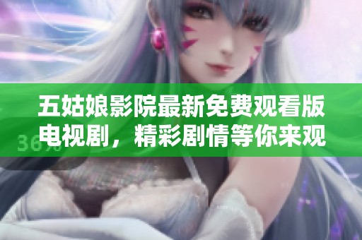 五姑娘影院最新免費觀看版電視劇，精彩劇情等你來觀看！