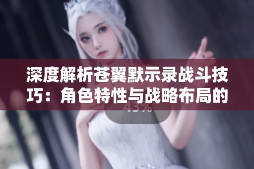 深度解析蒼翼默示錄戰(zhàn)斗技巧：角色特性與戰(zhàn)略布局的全面攻略