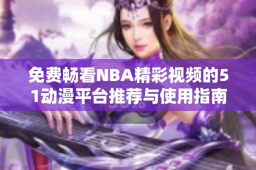 免費(fèi)暢看NBA精彩視頻的51動(dòng)漫平臺(tái)推薦與使用指南