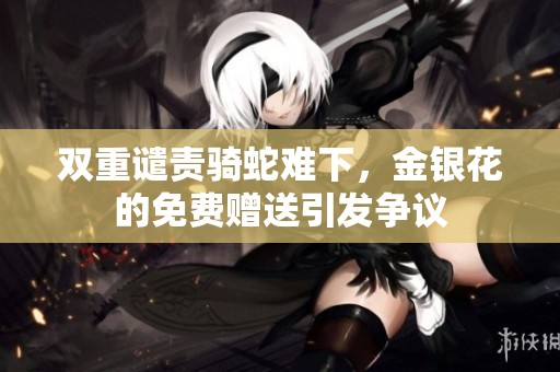 雙重譴責(zé)騎蛇難下，金銀花的免費(fèi)贈(zèng)送引發(fā)爭(zhēng)議