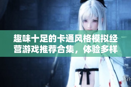 趣味十足的卡通風(fēng)格模擬經(jīng)營游戲推薦合集，體驗(yàn)多樣經(jīng)營樂趣
