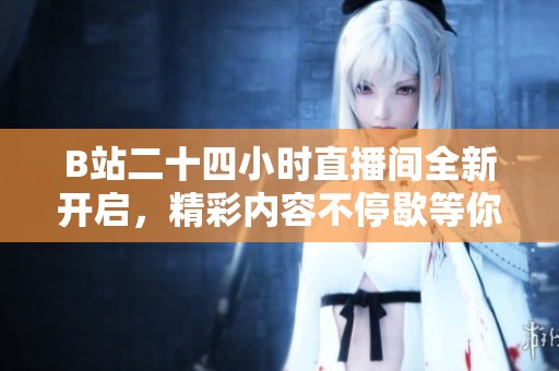 B站二十四小時(shí)直播間全新開啟，精彩內(nèi)容不停歇等你來參與！