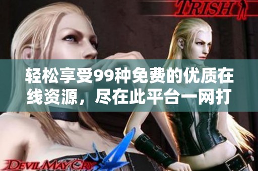 輕松享受99種免費的優(yōu)質在線資源，盡在此平臺一網打盡