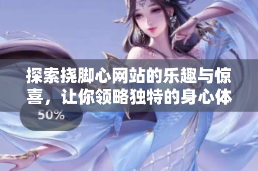 探索撓腳心網(wǎng)站的樂(lè)趣與驚喜，讓你領(lǐng)略獨(dú)特的身心體驗(yàn)