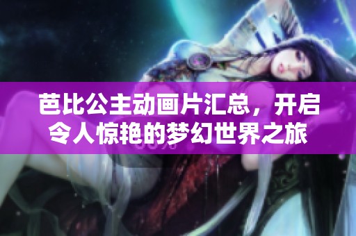 芭比公主動(dòng)畫片匯總，開啟令人驚艷的夢(mèng)幻世界之旅