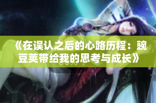 《在誤認(rèn)之后的心路歷程：豌豆莢帶給我的思考與成長(zhǎng)》