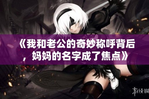 《我和老公的奇妙稱呼背后，媽媽的名字成了焦點(diǎn)》