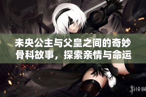 未央公主與父皇之間的奇妙骨科故事，探索親情與命運(yùn)的交織之旅