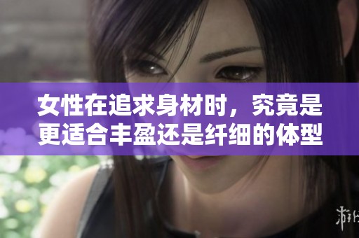 女性在追求身材時(shí)，究竟是更適合豐盈還是纖細(xì)的體型分析