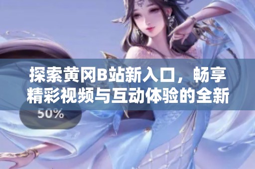 探索黃岡B站新入口，暢享精彩視頻與互動體驗的全新之旅