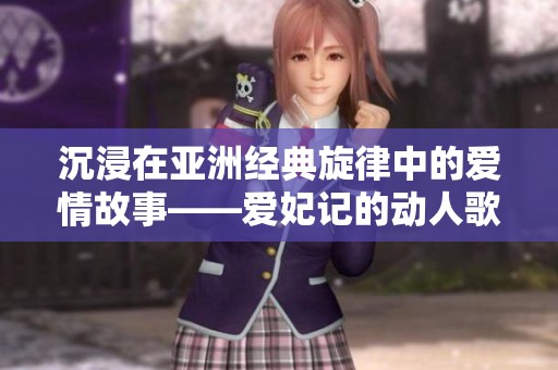 沉浸在亞洲經(jīng)典旋律中的愛情故事——愛妃記的動(dòng)人歌詞解讀