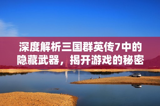 深度解析三國群英傳7中的隱藏武器，揭開游戲的秘密魅力