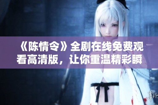 《陳情令》全劇在線免費觀看高清版，讓你重溫精彩瞬間和感人故事